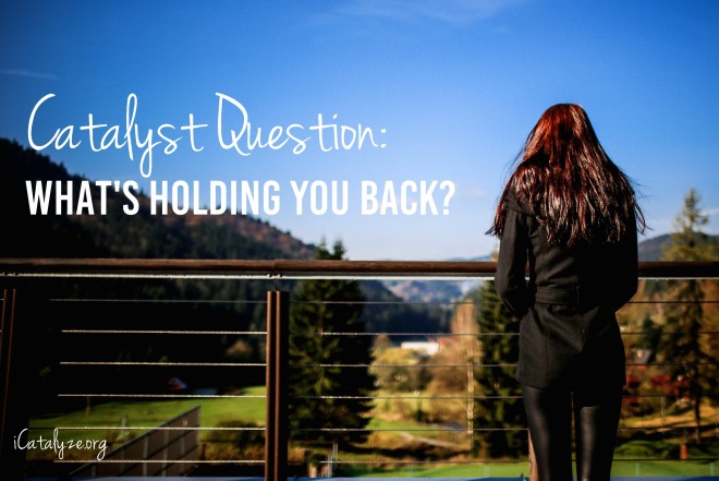 Catalyst Question: What is Holding you  Back? | Is there something you want to do, but you’re feeling stuck? Follow these tips to get you going! | icatalyze.org